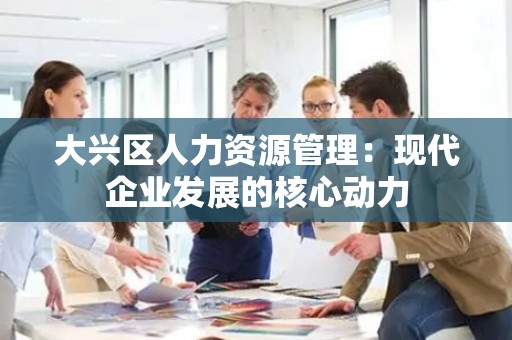 大兴区人力资源管理：现代企业发展的核心动力