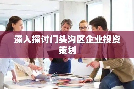 深入探讨门头沟区企业投资策划