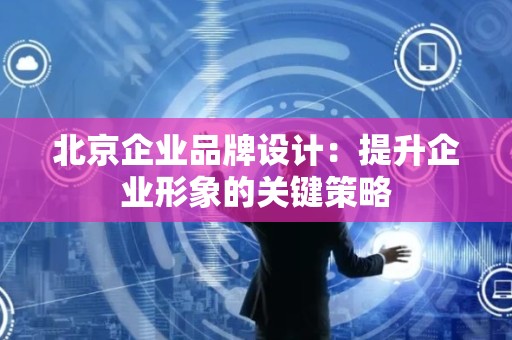 北京企业品牌设计：提升企业形象的关键策略