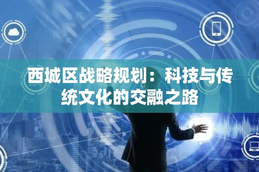 西城区战略规划：科技与传统文化的交融之路