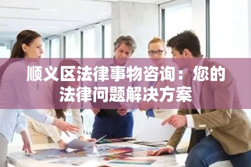 顺义区法律事物咨询：您的法律问题解决方案