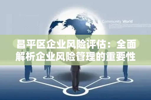 昌平区企业风险评估：全面解析企业风险管理的重要性