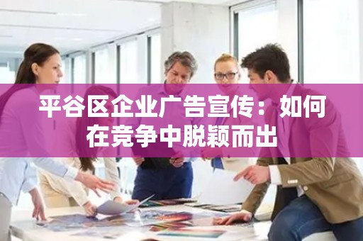 平谷区企业广告宣传：如何在竞争中脱颖而出