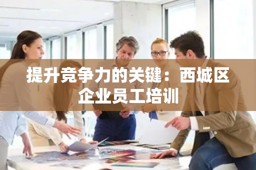 提升竞争力的关键：西城区企业员工培训