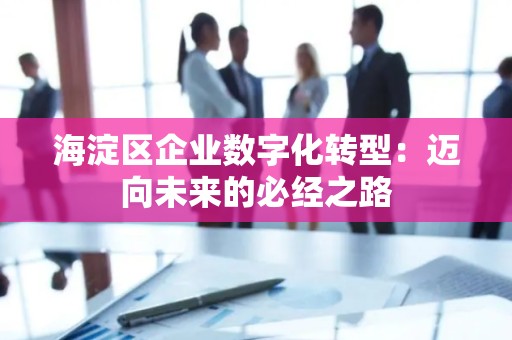 海淀区企业数字化转型：迈向未来的必经之路