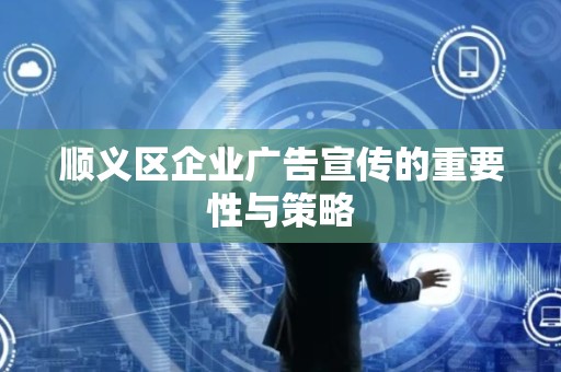 顺义区企业广告宣传的重要性与策略