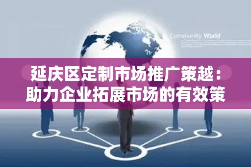 延庆区定制市场推广策越：助力企业拓展市场的有效策略