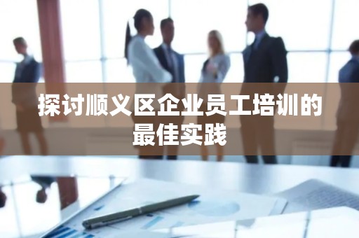 探讨顺义区企业员工培训的最佳实践